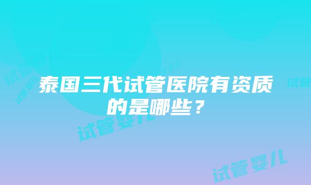 泰国三代试管医院有资质的是哪些？