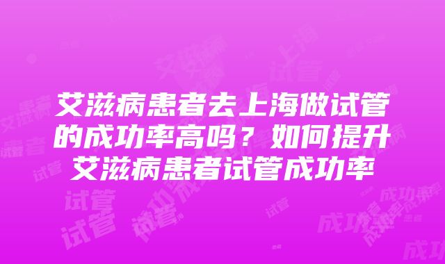 艾滋病患者去上海做试管的成功率高吗？如何提升艾滋病患者试管成功率