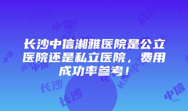 长沙中信湘雅医院是公立医院还是私立医院，费用成功率参考！