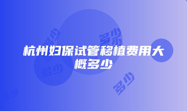 杭州妇保试管移植费用大概多少