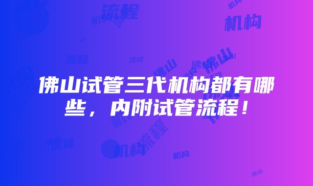 佛山试管三代机构都有哪些，内附试管流程！