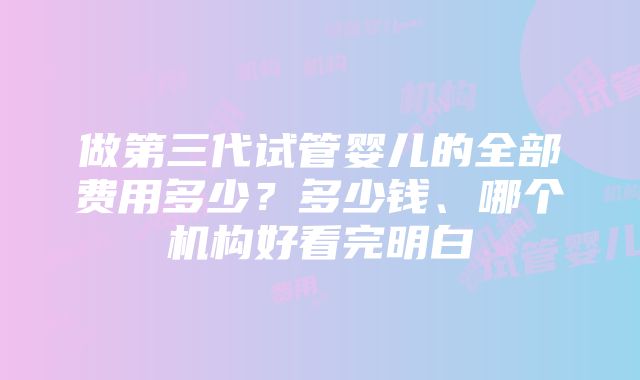 做第三代试管婴儿的全部费用多少？多少钱、哪个机构好看完明白