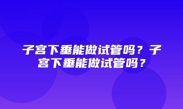 子宫下垂能做试管吗？子宫下垂能做试管吗？