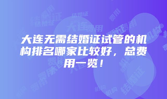 大连无需结婚证试管的机构排名哪家比较好，总费用一览！