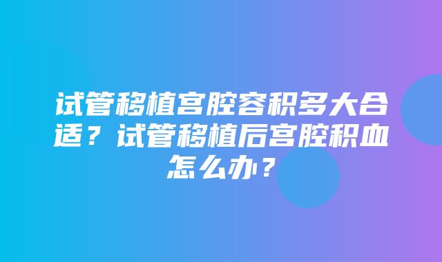 试管移植宫腔容积多大合适？试管移植后宫腔积血怎么办？