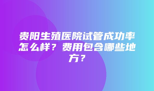 贵阳生殖医院试管成功率怎么样？费用包含哪些地方？