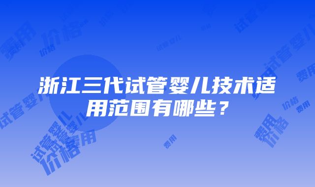 浙江三代试管婴儿技术适用范围有哪些？