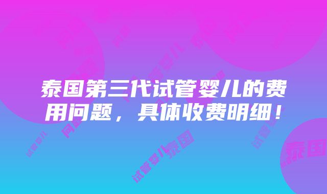 泰国第三代试管婴儿的费用问题，具体收费明细！