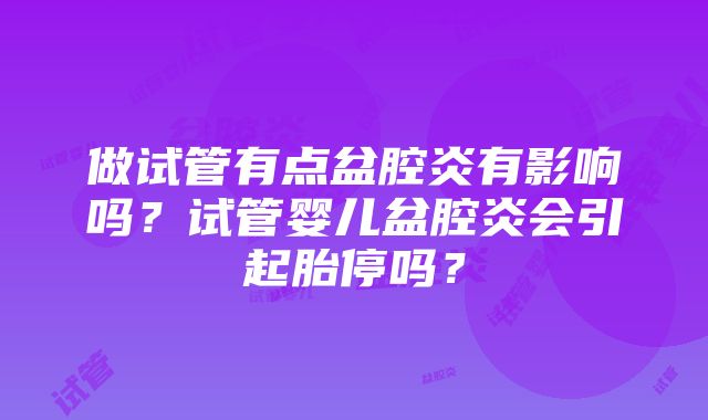 做试管有点盆腔炎有影响吗？试管婴儿盆腔炎会引起胎停吗？