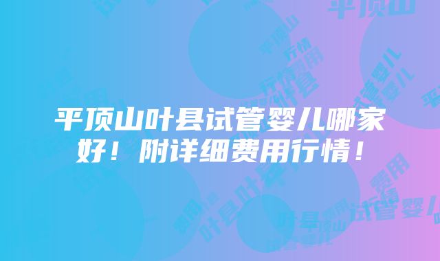 平顶山叶县试管婴儿哪家好！附详细费用行情！