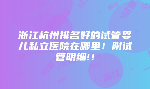 浙江杭州排名好的试管婴儿私立医院在哪里！附试管明细!！