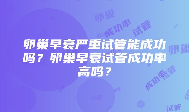 卵巢早衰严重试管能成功吗？卵巢早衰试管成功率高吗？