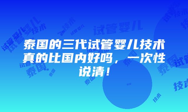 泰国的三代试管婴儿技术真的比国内好吗，一次性说清！