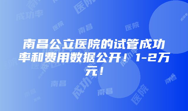 南昌公立医院的试管成功率和费用数据公开！1-2万元！