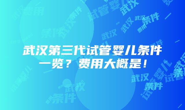 武汉第三代试管婴儿条件一览？费用大概是！