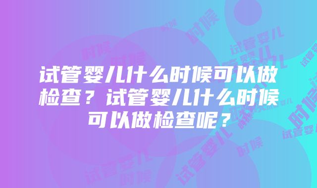 试管婴儿什么时候可以做检查？试管婴儿什么时候可以做检查呢？