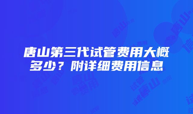 唐山第三代试管费用大概多少？附详细费用信息