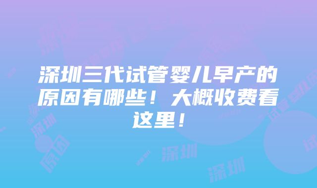 深圳三代试管婴儿早产的原因有哪些！大概收费看这里！