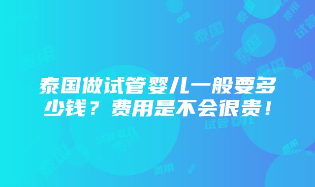 泰国做试管婴儿一般要多少钱？费用是不会很贵！