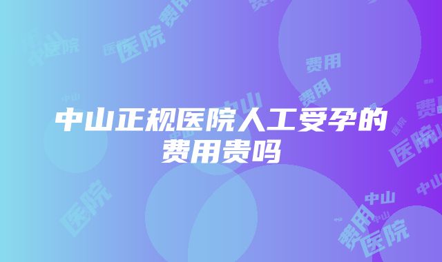 中山正规医院人工受孕的费用贵吗