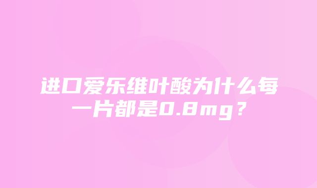 进口爱乐维叶酸为什么每一片都是0.8mg？