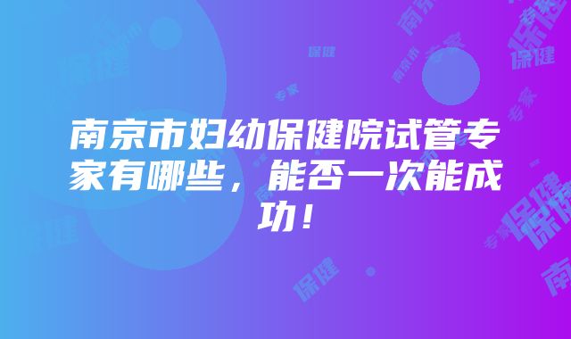 南京市妇幼保健院试管专家有哪些，能否一次能成功！