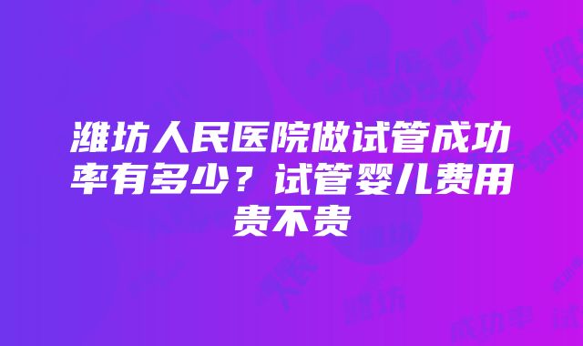 潍坊人民医院做试管成功率有多少？试管婴儿费用贵不贵