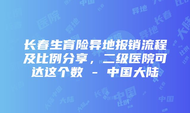 长春生育险异地报销流程及比例分享，二级医院可达这个数 - 中国大陆