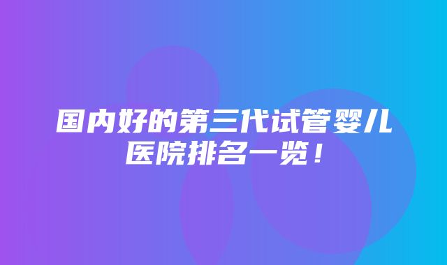 国内好的第三代试管婴儿医院排名一览！