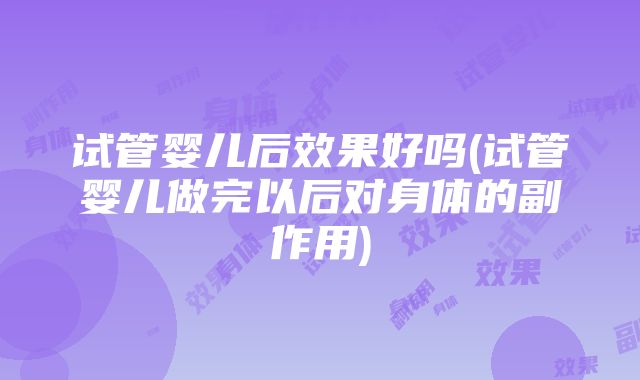 试管婴儿后效果好吗(试管婴儿做完以后对身体的副作用)