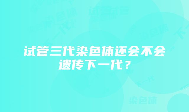 试管三代染色体还会不会遗传下一代？