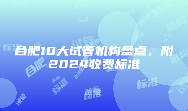 合肥10大试管机构盘点，附2024收费标准