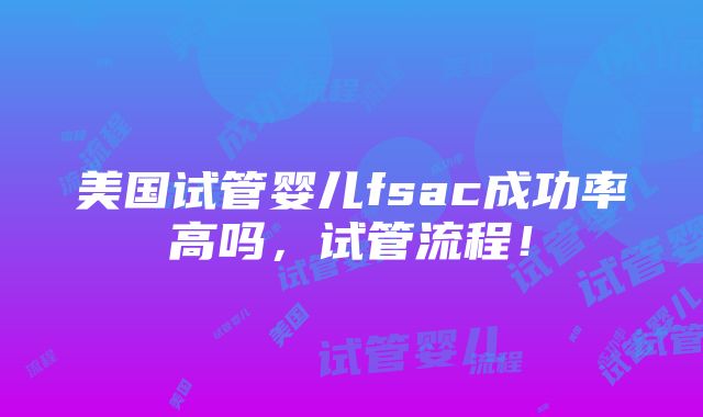 美国试管婴儿fsac成功率高吗，试管流程！