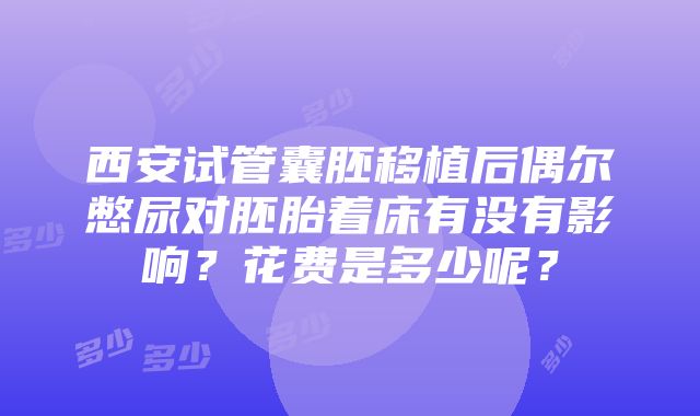 西安试管囊胚移植后偶尔憋尿对胚胎着床有没有影响？花费是多少呢？