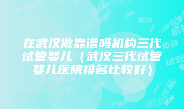 在武汉做靠谱吗机构三代试管婴儿（武汉三代试管婴儿医院排名比较好）