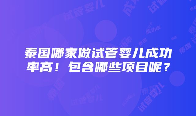 泰国哪家做试管婴儿成功率高！包含哪些项目呢？