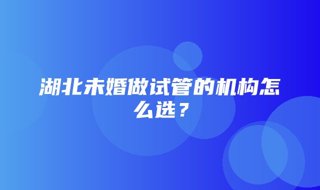 湖北未婚做试管的机构怎么选？