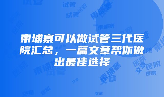 柬埔寨可以做试管三代医院汇总，一篇文章帮你做出最佳选择