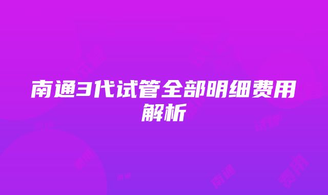 南通3代试管全部明细费用解析