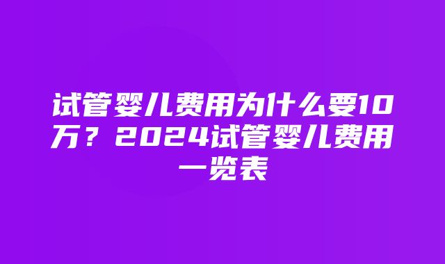 试管婴儿费用为什么要10万？2024试管婴儿费用一览表