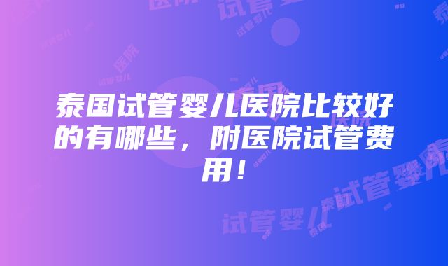 泰国试管婴儿医院比较好的有哪些，附医院试管费用！