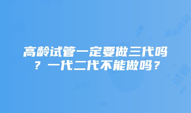 高龄试管一定要做三代吗？一代二代不能做吗？