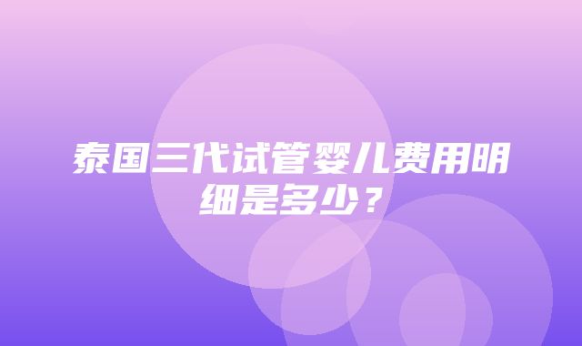 泰国三代试管婴儿费用明细是多少？