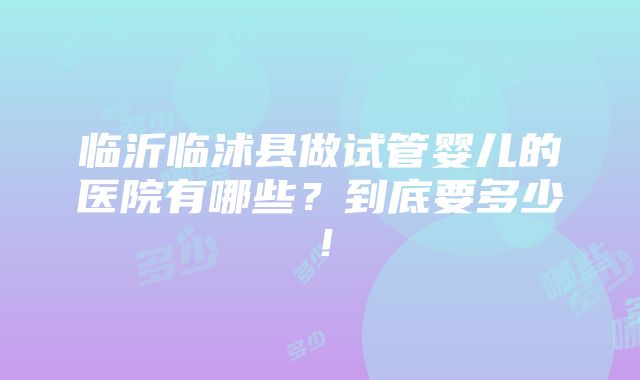 临沂临沭县做试管婴儿的医院有哪些？到底要多少！