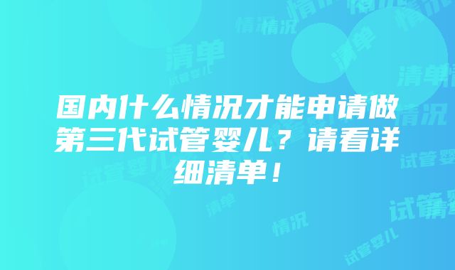 国内什么情况才能申请做第三代试管婴儿？请看详细清单！