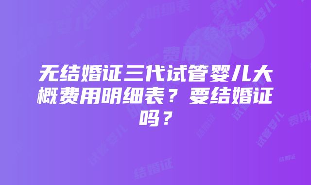 无结婚证三代试管婴儿大概费用明细表？要结婚证吗？