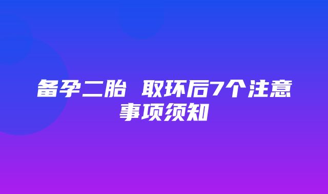 备孕二胎 取环后7个注意事项须知