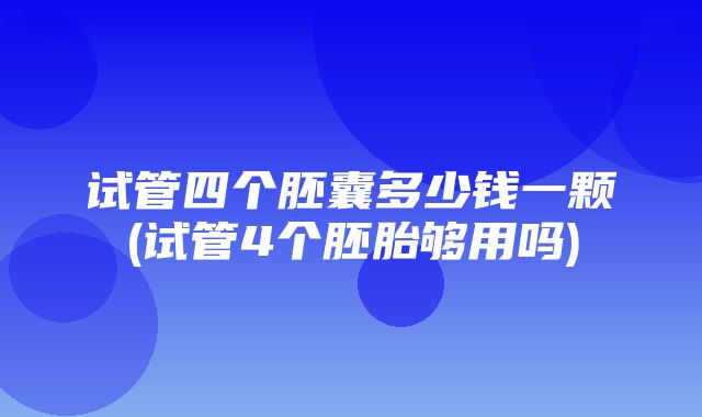 试管四个胚囊多少钱一颗(试管4个胚胎够用吗)