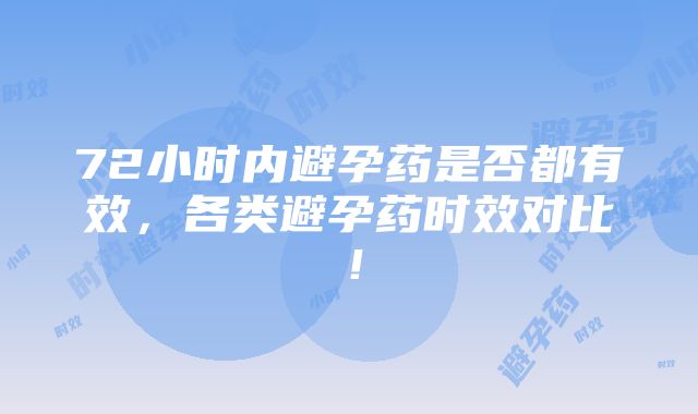 72小时内避孕药是否都有效，各类避孕药时效对比！