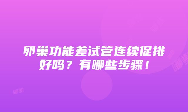 卵巢功能差试管连续促排好吗？有哪些步骤！